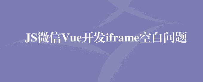 JS微信Vue开发iframe空白问题